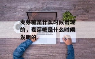 麦芽糖是什么时候出现的，麦芽糖是什么时候发明的