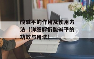 酸碱平的作用及使用方法（详细解析酸碱平的功效与用法）