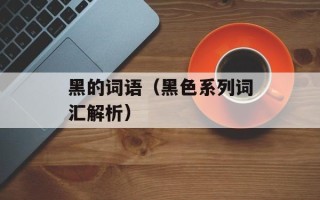 黑的词语（黑色系列词汇解析）