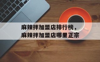 麻辣拌加盟店排行榜，麻辣拌加盟店哪里正宗