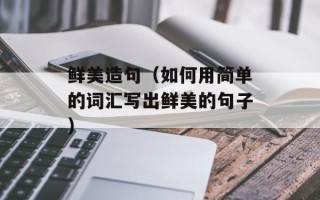 鲜美造句（如何用简单的词汇写出鲜美的句子）