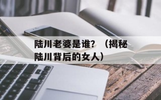 陆川老婆是谁？（揭秘陆川背后的女人）
