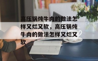 高压锅炖牛肉的做法怎样又烂又软，高压锅炖牛肉的做法怎样又烂又软