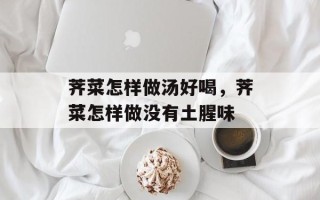 荠菜怎样做汤好喝，荠菜怎样做没有土腥味