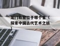 龙门石窟位于哪个省（探索中国古代艺术之旅）