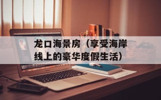 龙口海景房（享受海岸线上的豪华度假生活）