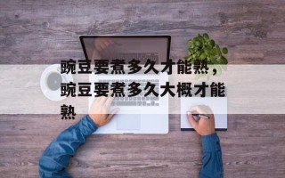 豌豆要煮多久才能熟，豌豆要煮多久大概才能熟