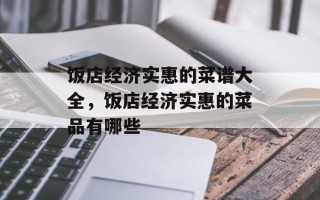 饭店经济实惠的菜谱大全，饭店经济实惠的菜品有哪些