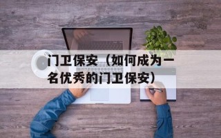 门卫保安（如何成为一名优秀的门卫保安）