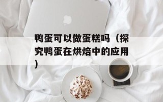 鸭蛋可以做蛋糕吗（探究鸭蛋在烘焙中的应用）