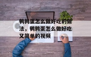 鹌鹑蛋怎么做好吃的做法，鹌鹑蛋怎么做好吃又简单的视频