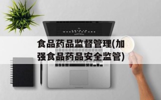 食品药品监督管理(加强食品药品安全监管)