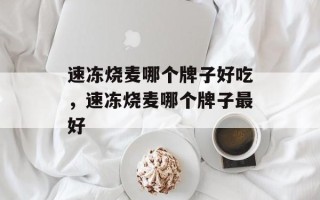 速冻烧麦哪个牌子好吃，速冻烧麦哪个牌子最好