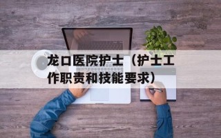 龙口医院护士（护士工作职责和技能要求）
