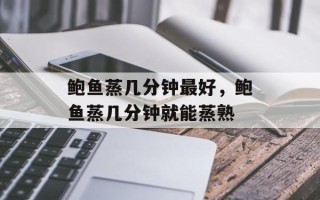 鲍鱼蒸几分钟最好，鲍鱼蒸几分钟就能蒸熟