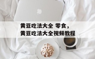 黄豆吃法大全 零食，黄豆吃法大全视频教程