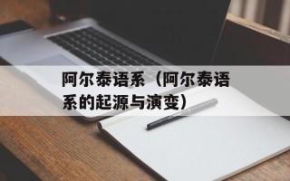 阿尔泰语系（阿尔泰语系的起源与演变）