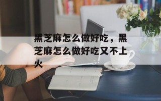 黑芝麻怎么做好吃，黑芝麻怎么做好吃又不上火