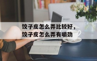 饺子皮怎么弄比较好，饺子皮怎么弄有嚼劲