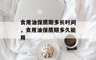 食用油保质期多长时间，食用油保质期多久能用