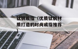钛钢戒指（优质钛钢材质打造的时尚戒指推荐）