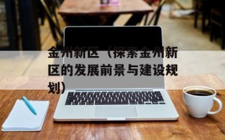 金州新区（探索金州新区的发展前景与建设规划）