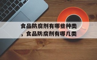 食品防腐剂有哪些种类，食品防腐剂有哪几类