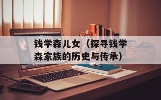 钱学森儿女（探寻钱学森家族的历史与传承）