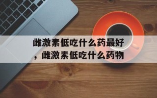 雌激素低吃什么药最好，雌激素低吃什么药物
