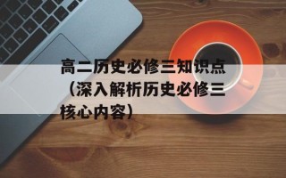 高二历史必修三知识点（深入解析历史必修三核心内容）
