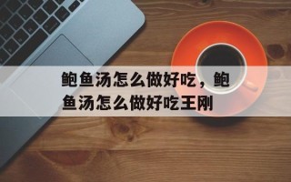 鲍鱼汤怎么做好吃，鲍鱼汤怎么做好吃王刚
