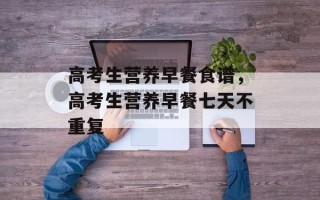 高考生营养早餐食谱，高考生营养早餐七天不重复