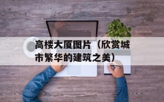 高楼大厦图片（欣赏城市繁华的建筑之美）