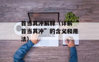 首当其冲解释（详解“首当其冲”的含义和用法）
