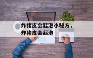 炸猪皮会起泡小秘方，炸猪皮会起泡