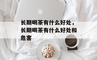 长期喝茶有什么好处，长期喝茶有什么好处和危害