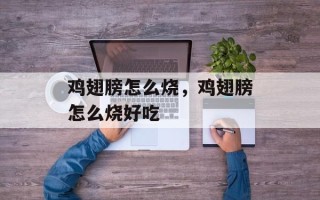 鸡翅膀怎么烧，鸡翅膀怎么烧好吃