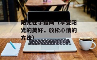 阳光在手指间（享受阳光的美好，放松心情的方法）