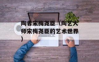 陶者宋梅尧臣（陶艺大师宋梅尧臣的艺术世界）