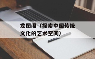 龙图阁（探索中国传统文化的艺术空间）