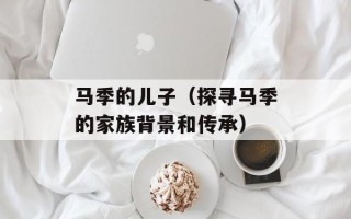 马季的儿子（探寻马季的家族背景和传承）