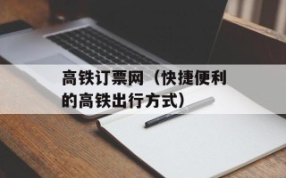 高铁订票网（快捷便利的高铁出行方式）