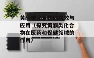 黄酮类化合物的功效与应用（探究黄酮类化合物在医药和保健领域的作用）