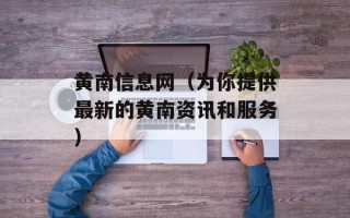 黄南信息网（为你提供最新的黄南资讯和服务）