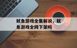 鱿鱼游戏全集解说，鱿鱼游戏全网下架吗
