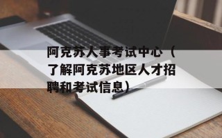 阿克苏人事考试中心（了解阿克苏地区人才招聘和考试信息）
