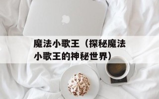 魔法小歌王（探秘魔法小歌王的神秘世界）
