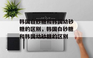 韩国白砂糖和韩国幼砂糖的区别，韩国白砂糖和韩国幼砂糖的区别