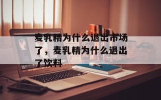 麦乳精为什么退出市场了，麦乳精为什么退出了饮料