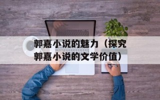 郭嘉小说的魅力（探究郭嘉小说的文学价值）
